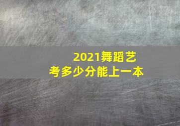 2021舞蹈艺考多少分能上一本