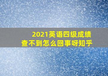 2021英语四级成绩查不到怎么回事呀知乎