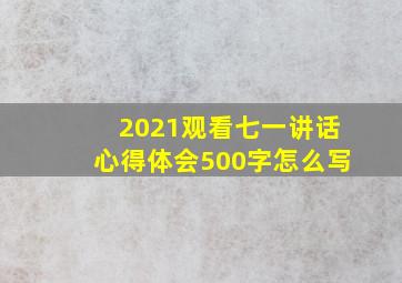 2021观看七一讲话心得体会500字怎么写