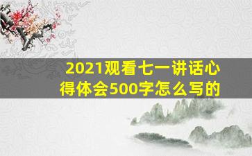 2021观看七一讲话心得体会500字怎么写的