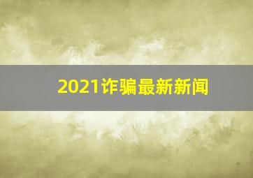 2021诈骗最新新闻