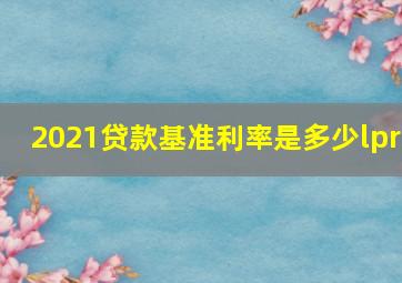 2021贷款基准利率是多少lpr