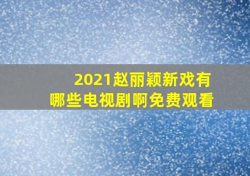 2021赵丽颖新戏有哪些电视剧啊免费观看