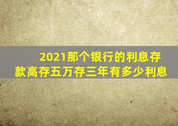 2021那个银行的利息存款高存五万存三年有多少利息