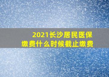 2021长沙居民医保缴费什么时候截止缴费