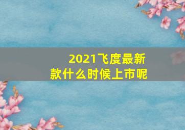 2021飞度最新款什么时候上市呢