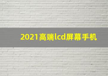 2021高端lcd屏幕手机