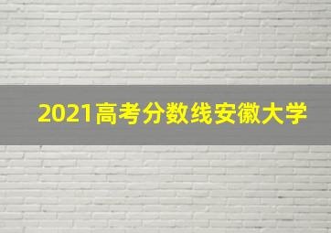 2021高考分数线安徽大学