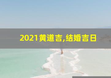 2021黄道吉,结婚吉日