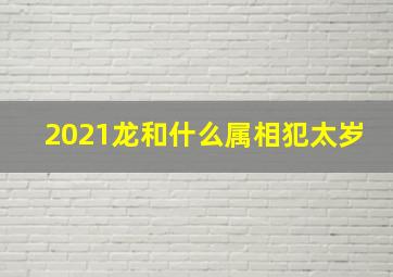 2021龙和什么属相犯太岁