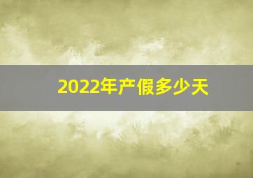 2022年产假多少天