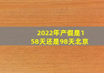 2022年产假是158天还是98天北京