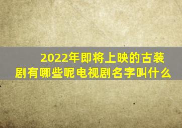 2022年即将上映的古装剧有哪些呢电视剧名字叫什么