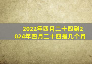 2022年四月二十四到2024年四月二十四是几个月