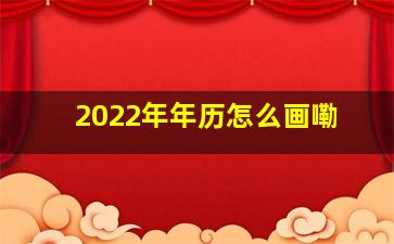 2022年年历怎么画嘞