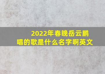 2022年春晚岳云鹏唱的歌是什么名字啊英文