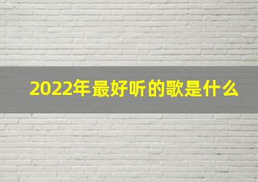 2022年最好听的歌是什么