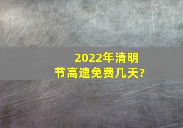 2022年清明节高速免费几天?