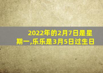 2022年的2月7日是星期一,乐乐是3月5日过生日