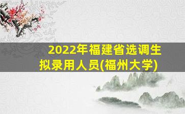 2022年福建省选调生拟录用人员(福州大学)