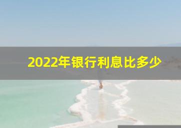 2022年银行利息比多少