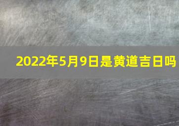 2022年5月9日是黄道吉日吗