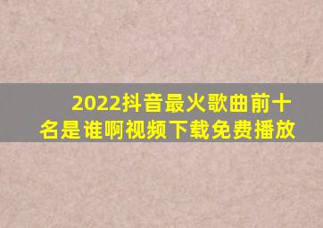 2022抖音最火歌曲前十名是谁啊视频下载免费播放