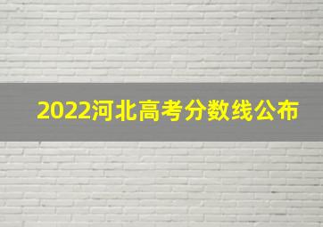 2022河北高考分数线公布