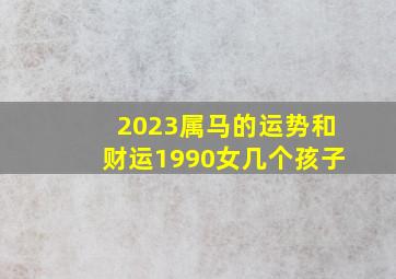 2023属马的运势和财运1990女几个孩子