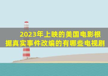 2023年上映的美国电影根据真实事件改编的有哪些电视剧