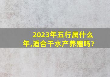 2023年五行属什么年,适合干水产养殖吗?