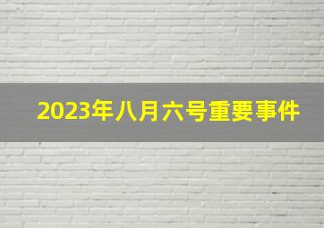 2023年八月六号重要事件