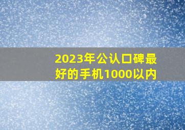 2023年公认口碑最好的手机1000以内