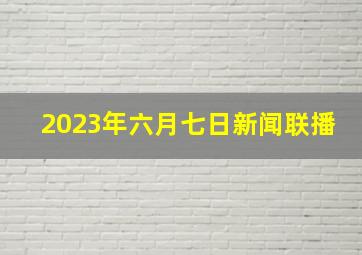 2023年六月七日新闻联播