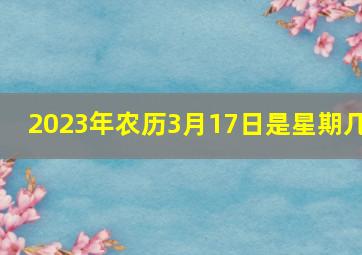 2023年农历3月17日是星期几