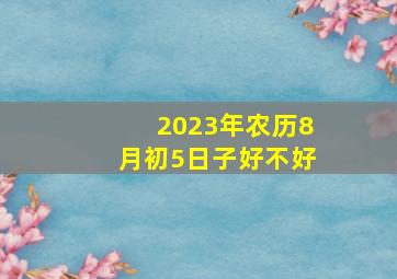 2023年农历8月初5日子好不好