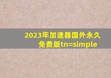 2023年加速器国外永久免费版tn=simple#