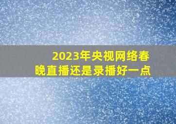 2023年央视网络春晚直播还是录播好一点