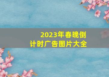 2023年春晚倒计时广告图片大全