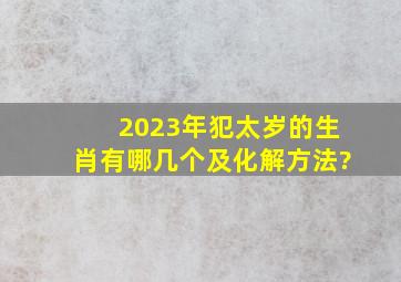 2023年犯太岁的生肖有哪几个及化解方法?