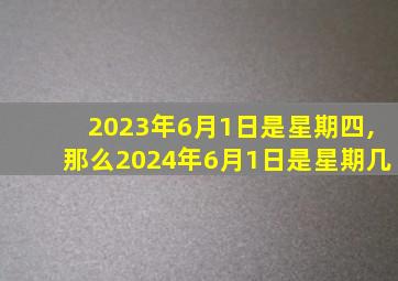 2023年6月1日是星期四,那么2024年6月1日是星期几