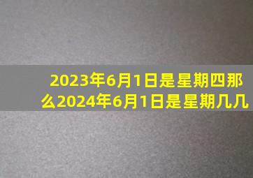 2023年6月1日是星期四那么2024年6月1日是星期几几