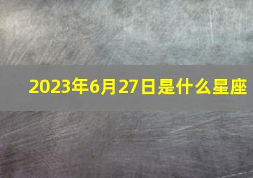 2023年6月27日是什么星座