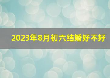 2023年8月初六结婚好不好