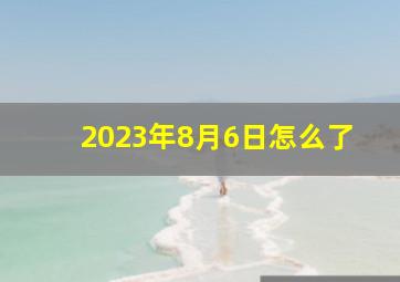 2023年8月6日怎么了