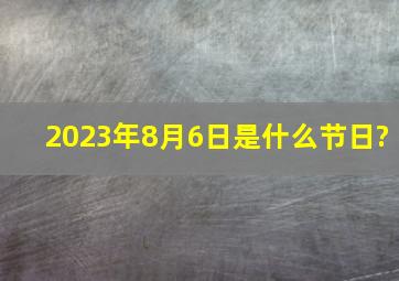 2023年8月6日是什么节日?