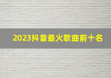 2023抖音最火歌曲前十名