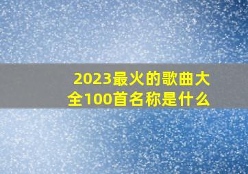 2023最火的歌曲大全100首名称是什么