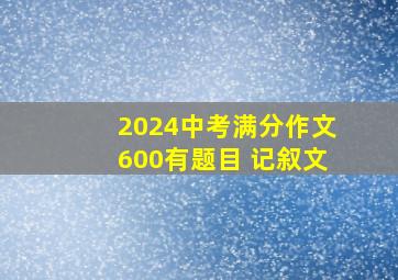 2024中考满分作文600有题目 记叙文