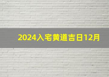 2024入宅黄道吉日12月